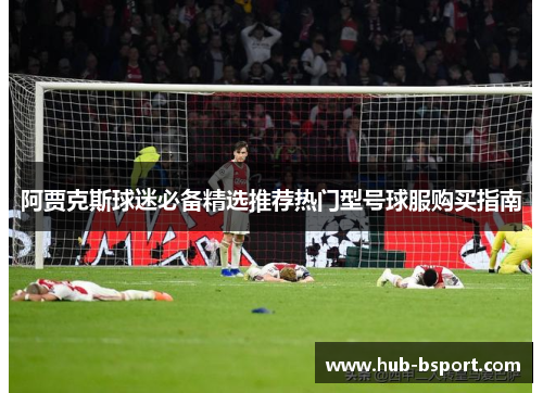 阿贾克斯球迷必备精选推荐热门型号球服购买指南