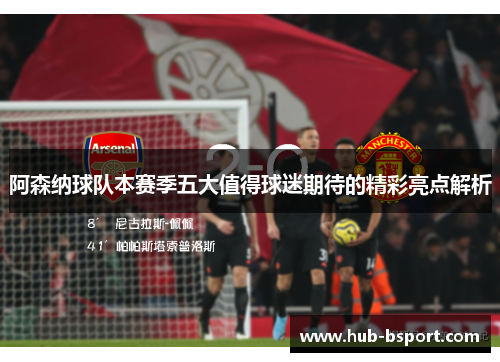 阿森纳球队本赛季五大值得球迷期待的精彩亮点解析