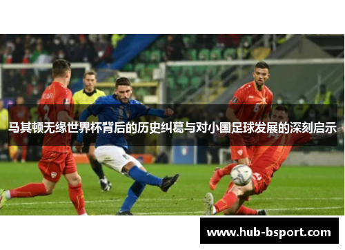马其顿无缘世界杯背后的历史纠葛与对小国足球发展的深刻启示