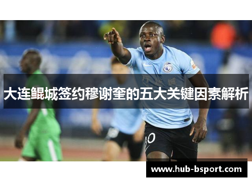 大连鲲城签约穆谢奎的五大关键因素解析