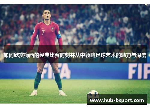 如何欣赏梅西的经典比赛时刻并从中领略足球艺术的魅力与深度