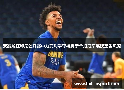 安赛龙在印尼公开赛中力克对手夺得男子单打冠军展现王者风范