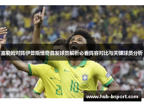 富勒姆对阵伊普斯维奇首发球员解析必看阵容对比与关键球员分析