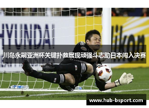 川岛永嗣亚洲杯关键扑救展现顽强斗志助日本闯入决赛