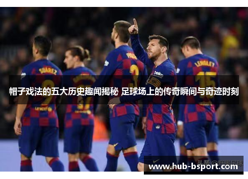 帽子戏法的五大历史趣闻揭秘 足球场上的传奇瞬间与奇迹时刻