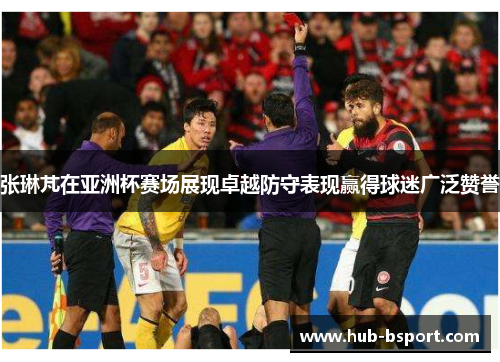 张琳芃在亚洲杯赛场展现卓越防守表现赢得球迷广泛赞誉