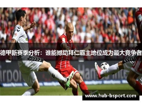 德甲新赛季分析：谁能撼动拜仁霸主地位成为最大竞争者
