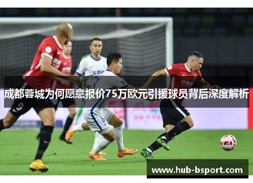 成都蓉城为何愿意报价75万欧元引援球员背后深度解析
