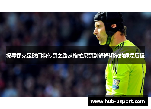探寻捷克足球门将传奇之路从格拉尼奇到舒梅切尔的辉煌历程