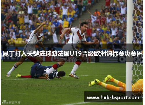 昆丁打入关键进球助法国U19晋级欧洲锦标赛决赛圈