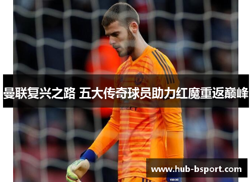 曼联复兴之路 五大传奇球员助力红魔重返巅峰