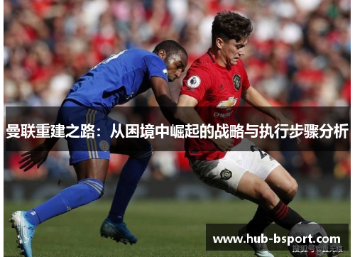 曼联重建之路：从困境中崛起的战略与执行步骤分析