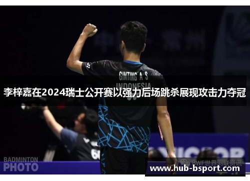 李梓嘉在2024瑞士公开赛以强力后场跳杀展现攻击力夺冠