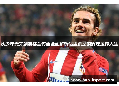 从少年天才到英格兰传奇全面解析哈里凯恩的辉煌足球人生