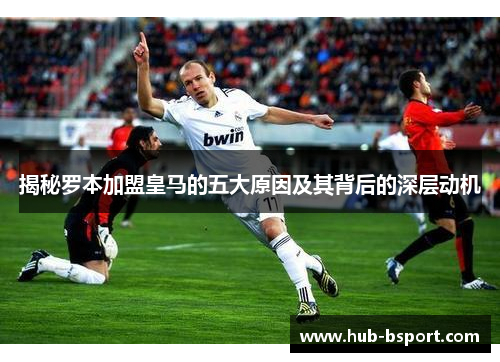 揭秘罗本加盟皇马的五大原因及其背后的深层动机