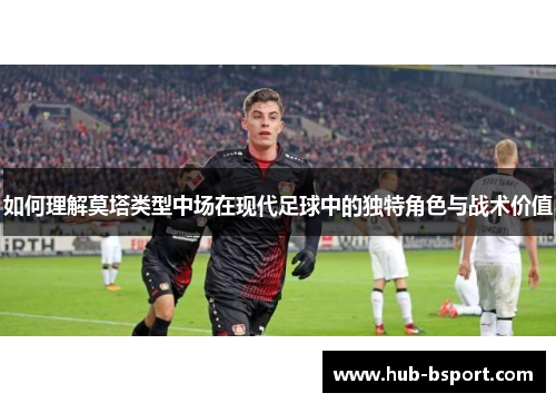 如何理解莫塔类型中场在现代足球中的独特角色与战术价值