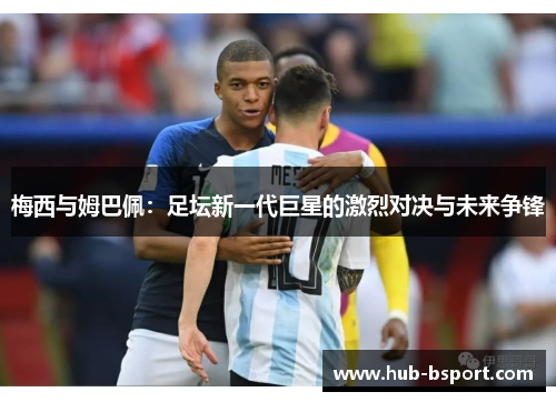 梅西与姆巴佩：足坛新一代巨星的激烈对决与未来争锋