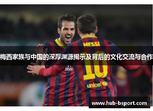 梅西家族与中国的深厚渊源揭示及背后的文化交流与合作 梅西家族与中国的深厚渊源揭示及背后的文化交流与合作