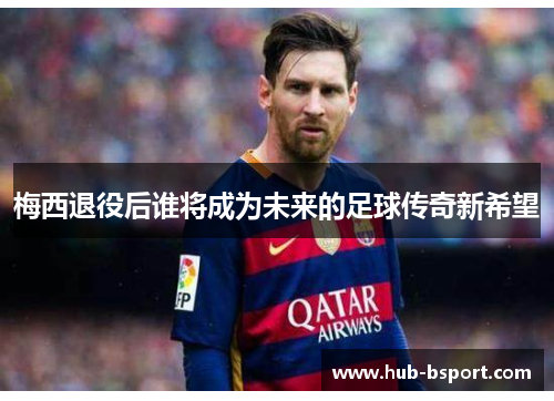 梅西退役后谁将成为未来的足球传奇新希望 梅西退役后谁将成为未来的足球传奇新希望