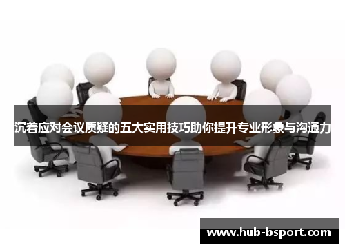 沉着应对会议质疑的五大实用技巧助你提升专业形象与沟通力 沉着应对会议质疑的五大实用技巧助你提升专业形象与沟通力