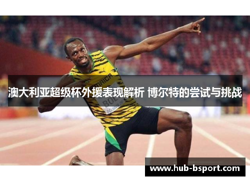 澳大利亚超级杯外援表现解析 博尔特的尝试与挑战 澳大利亚超级杯外援表现解析 博尔特的尝试与挑战
