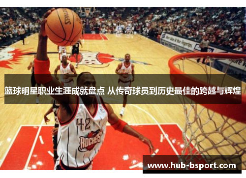 篮球明星职业生涯成就盘点 从传奇球员到历史最佳的跨越与辉煌 篮球明星职业生涯成就盘点 从传奇球员到历史最佳的跨越与辉煌