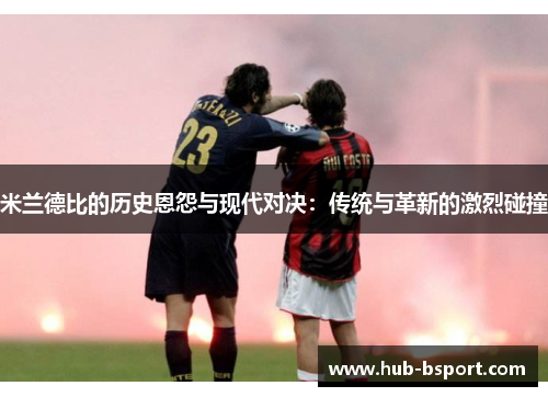 米兰德比的历史恩怨与现代对决:传统与革新的激烈碰撞 米兰德比的历史恩怨与现代对决:传统与革新的激烈碰撞