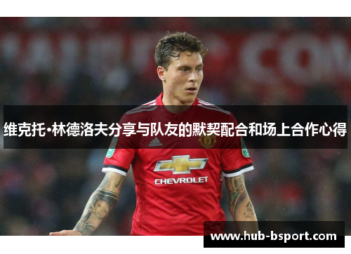 维克托·林德洛夫分享与队友的默契配合和场上合作心得 维克托·林德洛夫分享与队友的默契配合和场上合作心得