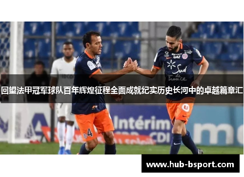回望法甲冠军球队百年辉煌征程全面成就纪实历史长河中的卓越篇章汇