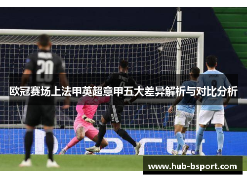 欧冠赛场上法甲英超意甲五大差异解析与对比分析