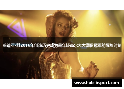 莉迪亚·科2016年创造历史成为最年轻高尔夫大满贯冠军的辉煌时刻