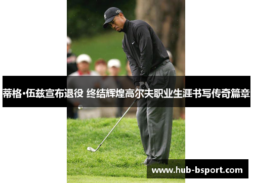 蒂格·伍兹宣布退役 终结辉煌高尔夫职业生涯书写传奇篇章