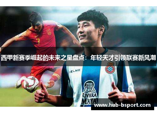 西甲新赛季崛起的未来之星盘点:年轻天才引领联赛新风潮 西甲新赛季崛起的未来之星盘点:年轻天才引领联赛新风潮