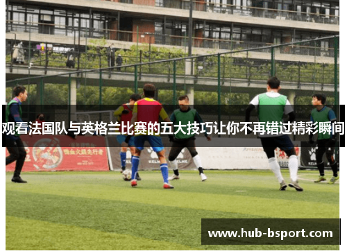 观看法国队与英格兰比赛的五大技巧让你不再错过精彩瞬间 观看法国队与英格兰比赛的五大技巧让你不再错过精彩瞬间