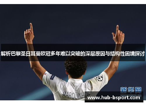 解析巴黎圣日耳曼欧冠多年难以突破的深层原因与结构性困境探讨 解析巴黎圣日耳曼欧冠多年难以突破的深层原因与结构性困境探讨
