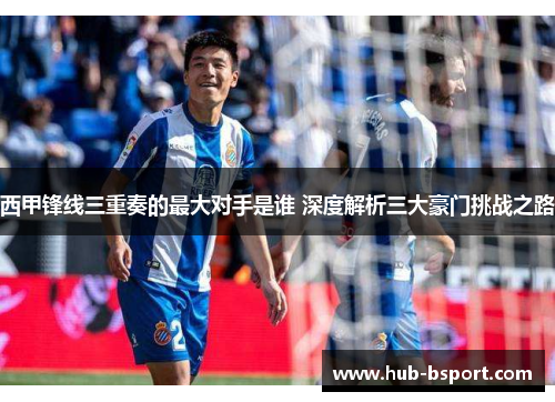 西甲锋线三重奏的最大对手是谁 深度解析三大豪门挑战之路 西甲锋线三重奏的最大对手是谁 深度解析三大豪门挑战之路