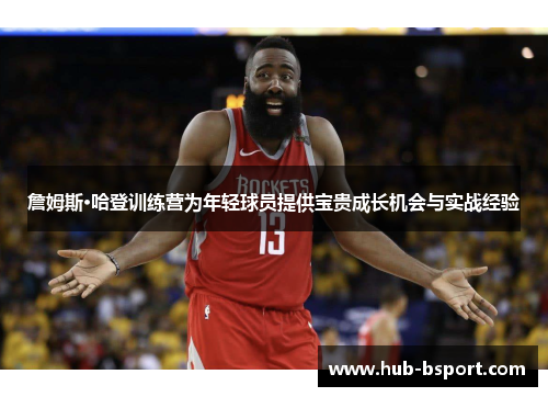詹姆斯·哈登训练营为年轻球员提供宝贵成长机会与实战经验 詹姆斯·哈登训练营为年轻球员提供宝贵成长机会与实战经验