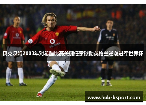 贝克汉姆2003年对希腊比赛关键任意球助英格兰逆袭进军世界杯 贝克汉姆2003年对希腊比赛关键任意球助英格兰逆袭进军世界杯