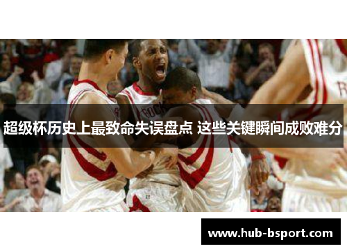 超级杯历史上最致命失误盘点 这些关键瞬间成败难分