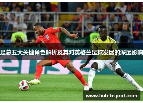 足总五大关键角色解析及其对英格兰足球发展的深远影响