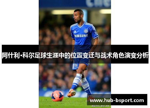 阿什利·科尔足球生涯中的位置变迁与战术角色演变分析 阿什利·科尔足球生涯中的位置变迁与战术角色演变分析