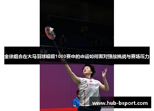 金徐组合在大马羽球超级1000赛中的命运如何面对强敌挑战与赛场压力 金徐组合在大马羽球超级1000赛中的命运如何面对强敌挑战与赛场压力