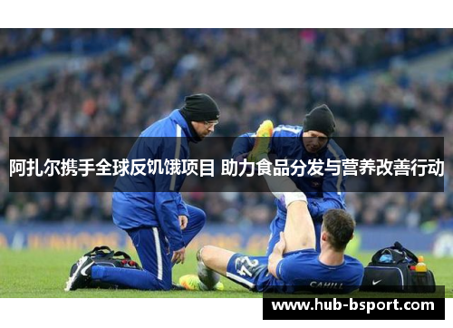 阿扎尔携手全球反饥饿项目 助力食品分发与营养改善行动 阿扎尔携手全球反饥饿项目 助力食品分发与营养改善行动