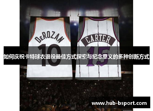 如何庆祝卡特球衣退役最佳方式探索与纪念意义的多种创新方式 如何庆祝卡特球衣退役最佳方式探索与纪念意义的多种创新方式
