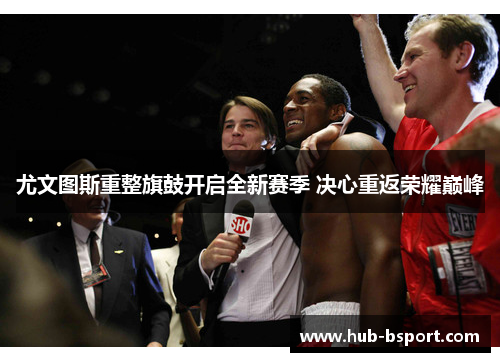 尤文图斯重整旗鼓开启全新赛季 决心重返荣耀巅峰 尤文图斯重整旗鼓开启全新赛季 决心重返荣耀巅峰