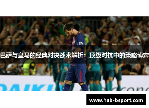 巴萨与皇马的经典对决战术解析:顶级对抗中的策略博弈 巴萨与皇马的经典对决战术解析:顶级对抗中的策略博弈