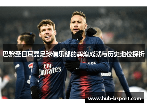 巴黎圣日耳曼足球俱乐部的辉煌成就与历史地位探析 巴黎圣日耳曼足球俱乐部的辉煌成就与历史地位探析