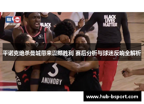 平诺克绝杀曼城带来震撼胜利 赛后分析与球迷反响全解析 平诺克绝杀曼城带来震撼胜利 赛后分析与球迷反响全解析