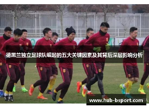 德黑兰独立足球队崛起的五大关键因素及其背后深层影响分析 德黑兰独立足球队崛起的五大关键因素及其背后深层影响分析