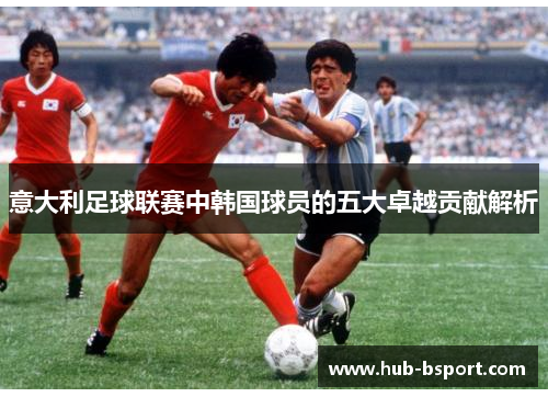 意大利足球联赛中韩国球员的五大卓越贡献解析 意大利足球联赛中韩国球员的五大卓越贡献解析